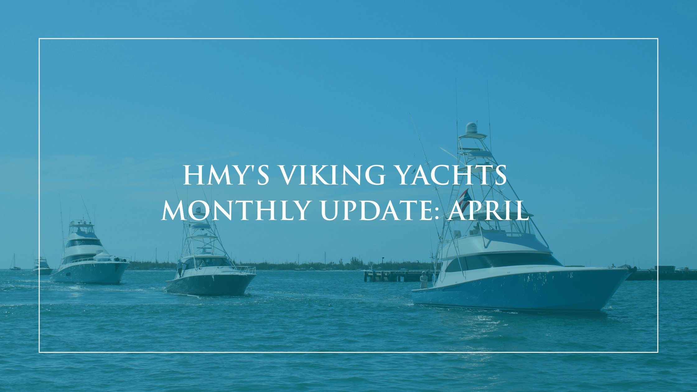HMY’s Viking Yachts Monthly Update: April